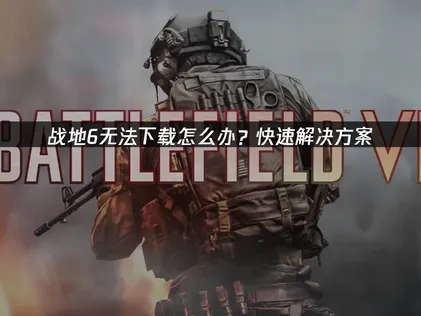 高效解决战地6无法下载难题：UU加速器与实用技巧！