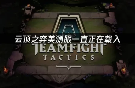 云顶之弈美测服一直正在载入原因与高效解决方案！