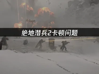绝地潜兵2卡顿问题：网络优化解决方案！
