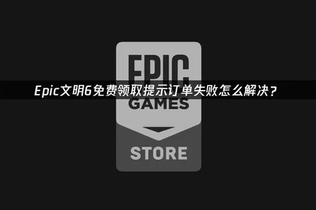 Epic文明6免费领取失败怎么解决？