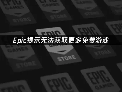 Epic提示无法获取更多免费游戏，解决方法全攻略！