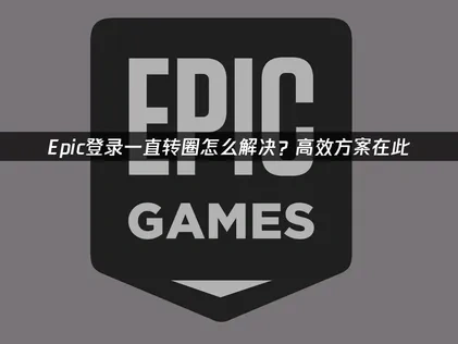 Epic登录转圈怎么解决？高效方案在此！