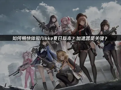 Nikke夏日版本上线，加速器是流畅体验关键！