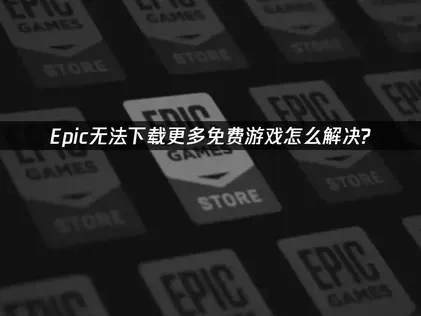 Epic无法下载更多免费游戏的根源分析与应对策略！