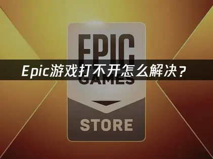 Epic游戏打不开的原因与高效修复方案！