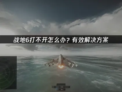 战地6打不开怎么办？有效解决方案！