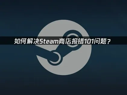 如何解决Steam商店报错101问题？