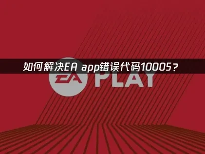 如何解决EA app错误代码10005？