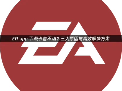 EA app下载卡着不动？三大原因与高效解决方案！