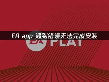 EA app遇到错误无法完成安装，三种解决方案！
