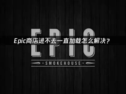 Epic商店进不去一直加载的原因与高效解决办法：UU加速器助力畅玩！