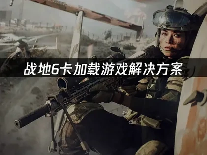战地6卡加载游戏的原因分析与解决办法详解！