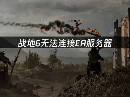 高效解决战地6无法连接EA服务器难题！