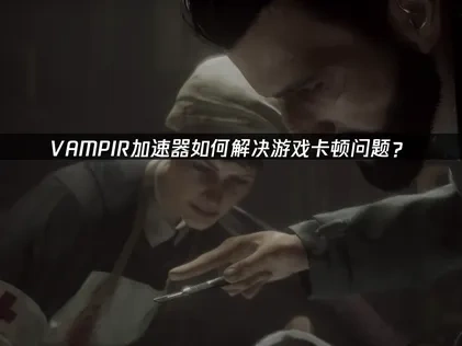 VAMPIR加速器如何解决游戏卡顿问题？