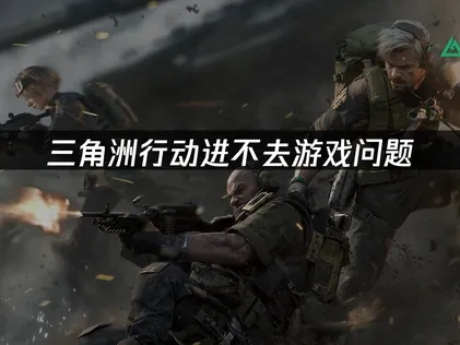 高效解决三角洲行动进不去游戏的难题！