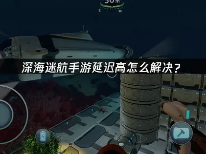 深海迷航手游延迟高优化全攻略：提升体验的实用方法！