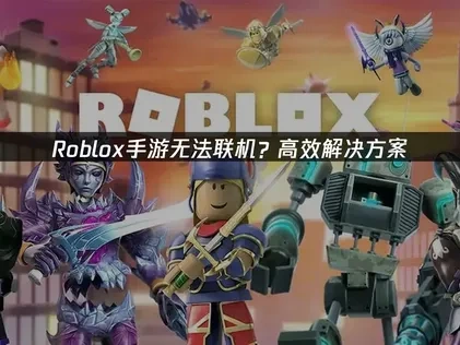Roblox手游无法联机原因及高效解决策略！