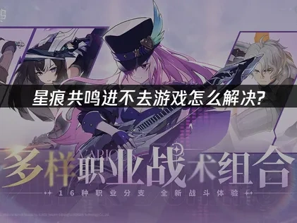 应对星痕共鸣进不去游戏的全面解析与策略！