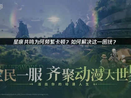 星痕共鸣卡顿问题深度解析及高效解决方案！