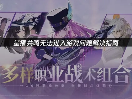 星痕共鸣无法进入游戏：根源解析与实用对策！