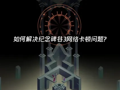 如何选择纪念碑谷3加速器？轻松解决网络卡顿问题！