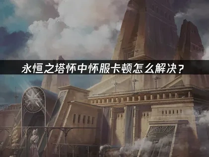 永恒之塔怀中怀服卡顿怎么解决？