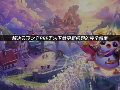 深度解析云顶之弈PBE无法下载更新问题及高效解决策略！