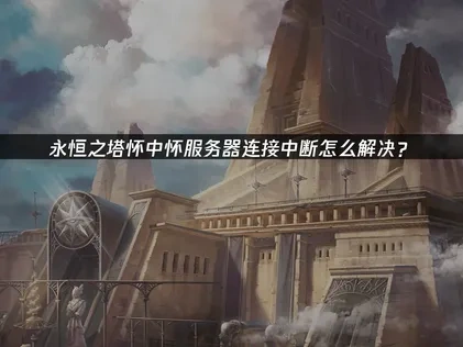 永恒之塔怀中怀服务器连接中断怎么解决？