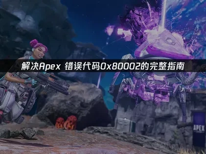 解决Apex错误代码0x80002的完整指南！