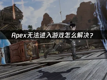 Apex英雄无法进入游戏问题深度解析与高效应对策略！