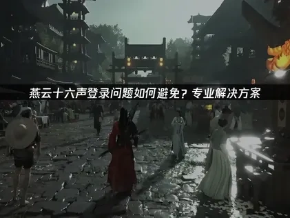 燕云十六声如何避免登录问题？专业解决方案！