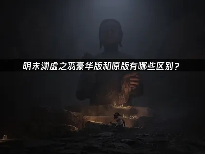 明末渊虚之羽豪华版和原版区别在哪？有哪些？