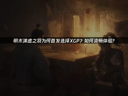 明末渊虚之羽为何首发上线选择XGP？如何流畅体验？