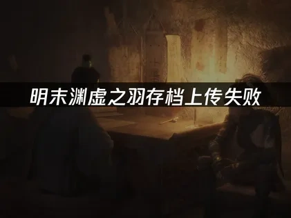 明末渊虚之羽存档上传失败难题高效解决指南！