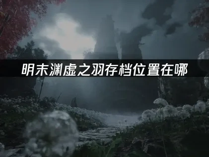 明末渊虚之羽存档位置在哪，详细解析帮你找到！