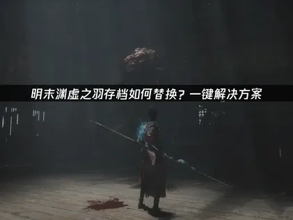 明末渊虚之羽存档如何替换？一键解决方案！