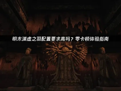 明末渊虚之羽配置要求高吗？零卡顿体验指南！