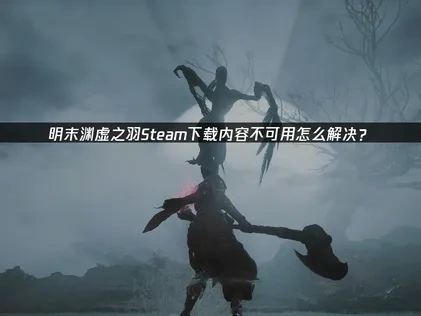 明末渊虚之羽Steam下载内容不可用怎么解决？
