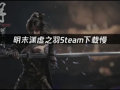 明末渊虚之羽Steam下载慢：解决方案推荐！