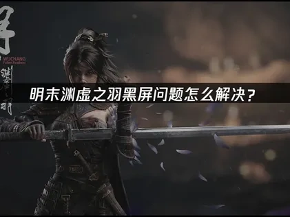 明末渊虚之羽黑屏故障详解与高效解决指南！