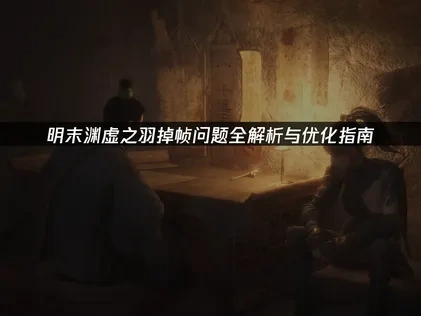 明末渊虚之羽掉帧卡顿原因分析及高效优化指南！