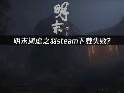 明末渊虚之羽Steam下载失败问题解决方法与网络优化推荐！