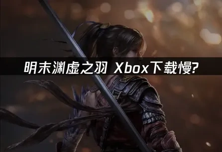 明末渊虚之羽Xbox下载慢？UU加速器解决方案！