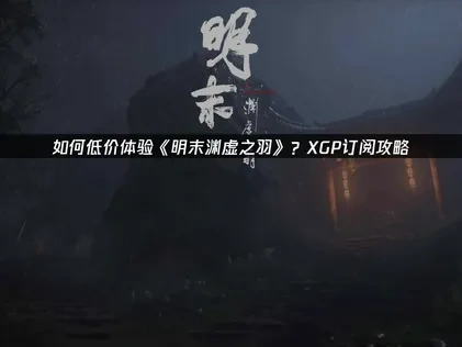 明末渊虚之羽XGP低价游玩教程与网络优化全攻略！
