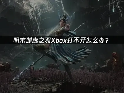 明末渊虚之羽Xbox打不开怎么办？