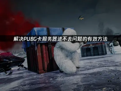PUBG卡服务器进不去：深度分析与高效修复策略！