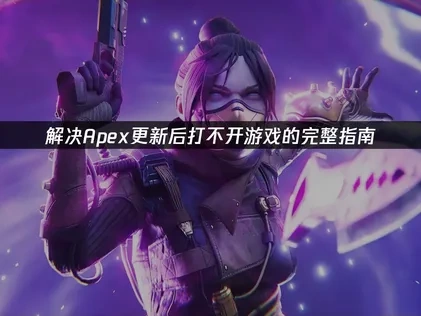 解决Apex更新后打不开游戏的完整指南！