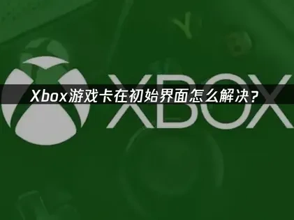 Xbox游戏卡在初始界面怎么解决？