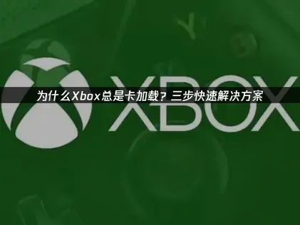 为什么Xbox卡加载？三步快速解决方案！