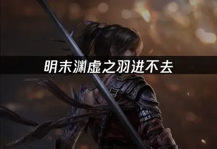 明末渊虚之羽游戏进不去问题高效解决指南！